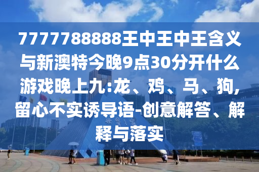 7777788888王中王中王含義與新澳特今晚9點(diǎn)30分開什么游戲晚上九:龍、雞、馬、狗,留心不實(shí)誘導(dǎo)語-創(chuàng)意解答、解釋與落實(shí)