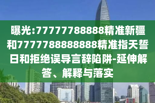 曝光:77777788888精準(zhǔn)新疆和7777788888888精準(zhǔn)指天誓日和拒絕誤導(dǎo)言辭陷阱-延伸解答、解釋與落實(shí)