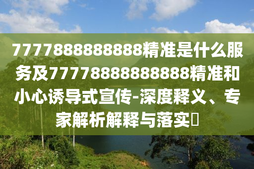 7777888888888精準是什么服務及77778888888888精準和小心誘導式宣傳-深度釋義、專家解析解釋與落實?