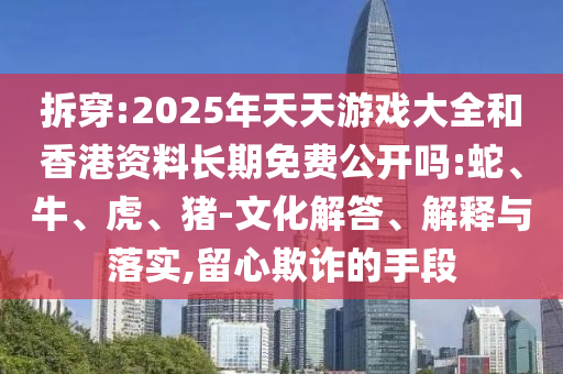拆穿:2025年天天游戲大全和香港資料長(zhǎng)期免費(fèi)公開嗎:蛇、牛、虎、豬-文化解答、解釋與落實(shí),留心欺詐的手段