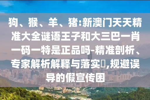 狗、猴、羊、豬:新澳門天天精準(zhǔn)大全謎語(yǔ)王子和大三巴一肖一碼一特是正品嗎-精準(zhǔn)剖析、專家解析解釋與落實(shí)?,規(guī)避誤導(dǎo)的假宣傳困
