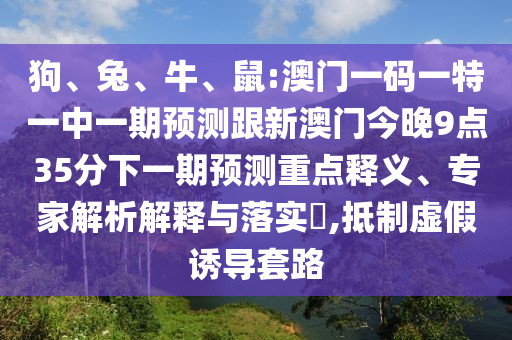 狗、兔、牛、鼠:澳門一碼一特一中一期預(yù)測跟新澳門今晚9點(diǎn)35分下一期預(yù)測重點(diǎn)釋義、專家解析解釋與落實(shí)?,抵制虛假誘導(dǎo)套路