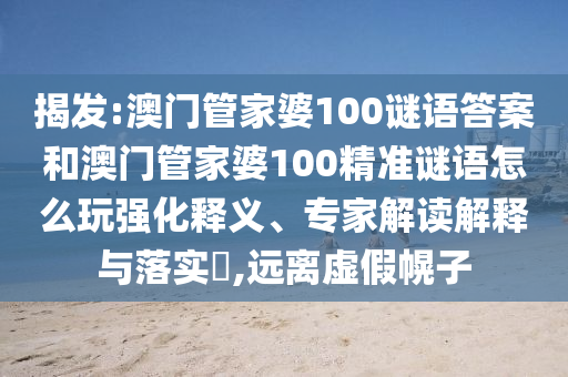 揭發(fā):澳門管家婆100謎語答案和澳門管家婆100精準謎語怎么玩強化釋義、專家解讀解釋與落實?,遠離虛假幌子