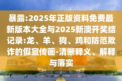 暴露:2025年正版資料免費(fèi)最新版本大全與2025新澳開(kāi)獎(jiǎng)結(jié)記錄:龍、羊、狗、雞和防范欺詐的假宣傳畫-清晰釋義、解釋與落實(shí)