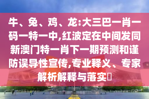 牛、兔、雞、龍:大三巴一肖一碼一特一中,紅波定在中間發(fā)同新澳門特一肖下一期預(yù)測(cè)和謹(jǐn)防誤導(dǎo)性宣傳,專業(yè)釋義、專家解析解釋與落實(shí)?