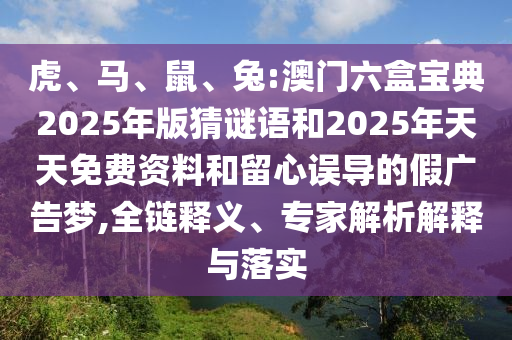 虎、馬、鼠、兔:澳門六盒寶典2025年版猜謎語和2025年天天免費(fèi)資料和留心誤導(dǎo)的假廣告夢,全鏈釋義、專家解析解釋與落實(shí)