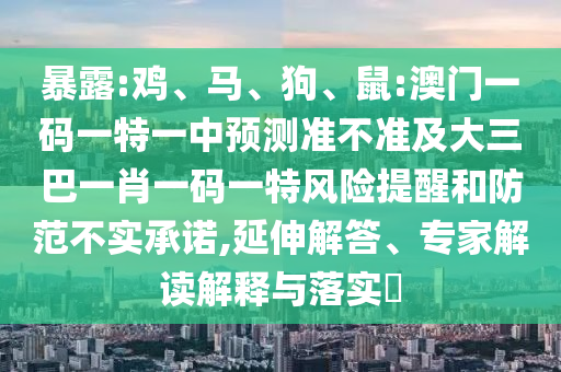 暴露:雞、馬、狗、鼠:澳門一碼一特一中預(yù)測準(zhǔn)不準(zhǔn)及大三巴一肖一碼一特風(fēng)險提醒和防范不實(shí)承諾,延伸解答、專家解讀解釋與落實(shí)?