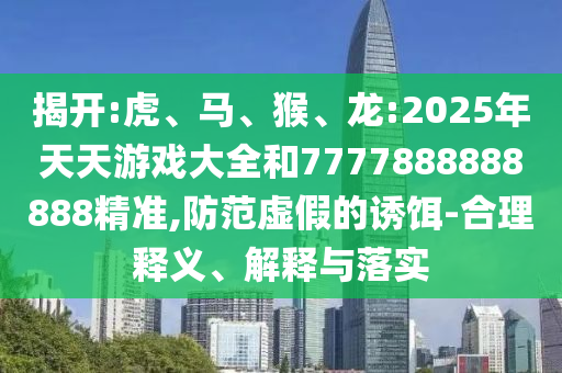 揭開:虎、馬、猴、龍:2025年天天游戲大全和7777888888888精準(zhǔn),防范虛假的誘餌-合理釋義、解釋與落實(shí)