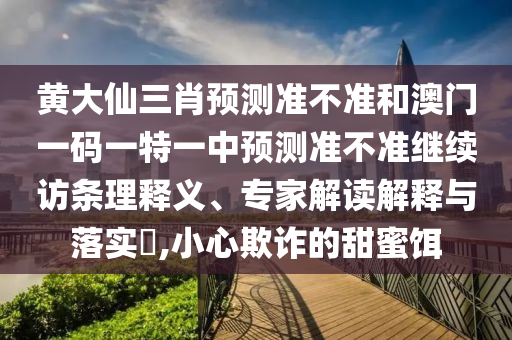 黃大仙三肖預(yù)測(cè)準(zhǔn)不準(zhǔn)和澳門一碼一特一中預(yù)測(cè)準(zhǔn)不準(zhǔn)繼續(xù)訪條理釋義、專家解讀解釋與落實(shí)?,小心欺詐的甜蜜餌