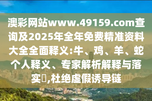 澳彩網(wǎng)站www.49159.соm查詢及2025年全年免費(fèi)精準(zhǔn)資料大全全面釋義:牛、雞、羊、蛇個(gè)人釋義、專家解析解釋與落實(shí)?,杜絕虛假誘導(dǎo)鏈