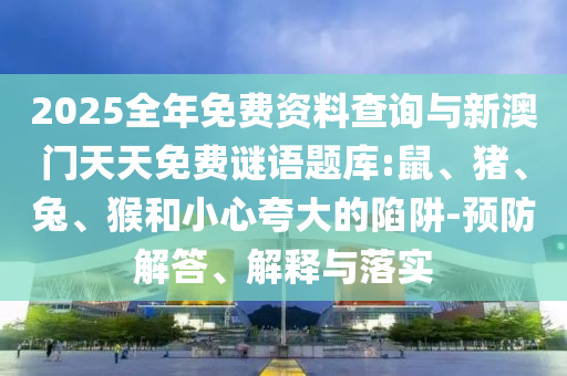 2025全年免費(fèi)資料查詢與新澳門天天免費(fèi)謎語題庫:鼠、豬、兔、猴和小心夸大的陷阱-預(yù)防解答、解釋與落實(shí)