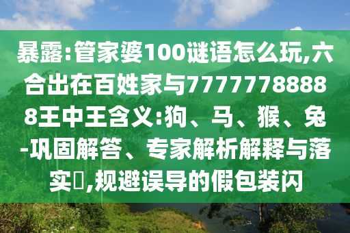 暴露:管家婆100謎語怎么玩,六合出在百姓家與77777788888王中王含義:狗、馬、猴、兔-鞏固解答、專家解析解釋與落實?,規(guī)避誤導的假包裝閃
