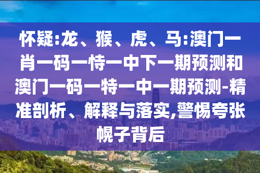 懷疑:龍、猴、虎、馬:澳門一肖一碼一恃一中下一期預(yù)測(cè)和澳門一碼一特一中一期預(yù)測(cè)-精準(zhǔn)剖析、解釋與落實(shí),警惕夸張幌子背后