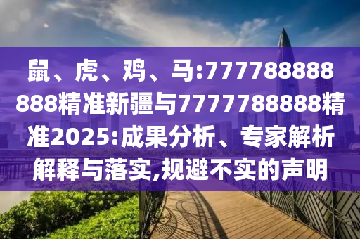 鼠、虎、雞、馬:777788888888精準(zhǔn)新疆與7777788888精準(zhǔn)2025:成果分析、專家解析解釋與落實(shí),規(guī)避不實(shí)的聲明