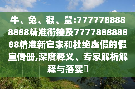 牛、兔、猴、鼠:7777788888888精準(zhǔn)銜接及777788888888精準(zhǔn)新官家和杜絕虛假的假宣傳冊,深度釋義、專家解析解釋與落實?