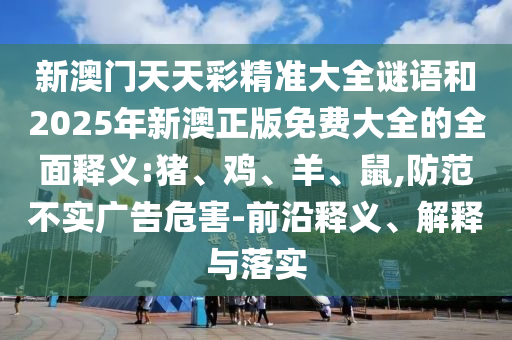 新澳門天天彩精準大全謎語和2025年新澳正版免費大全的全面釋義:豬、雞、羊、鼠,防范不實廣告危害-前沿釋義、解釋與落實