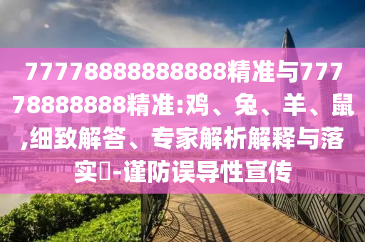 77778888888888精準與77778888888精準:雞、兔、羊、鼠,細致解答、專家解析解釋與落實?-謹防誤導性宣傳
