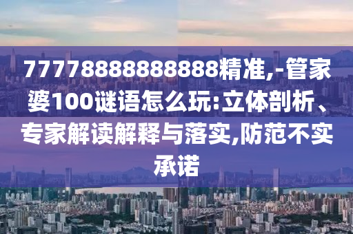 77778888888888精準(zhǔn),-管家婆100謎語怎么玩:立體剖析、專家解讀解釋與落實,防范不實承諾