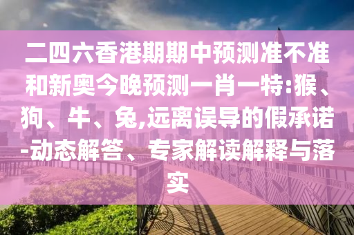 二四六香港期期中預(yù)測準(zhǔn)不準(zhǔn)和新奧今晚預(yù)測一肖一特:猴、狗、牛、兔,遠(yuǎn)離誤導(dǎo)的假承諾-動(dòng)態(tài)解答、專家解讀解釋與落實(shí)
