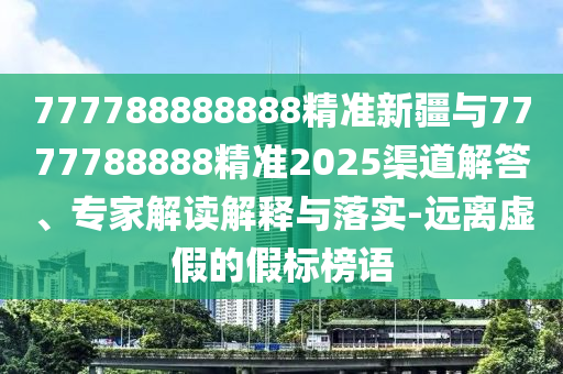 777788888888精準(zhǔn)新疆與7777788888精準(zhǔn)2025渠道解答、專家解讀解釋與落實(shí)-遠(yuǎn)離虛假的假標(biāo)榜語