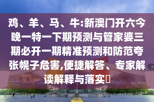 雞、羊、馬、牛:新澳門開六今晚一特一下期預測與管家婆三期必開一期精準預測和防范夸張幌子危害,便捷解答、專家解讀解釋與落實?