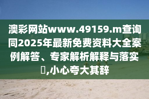 澳彩網(wǎng)站www.49159.m查詢同2025年最新免費(fèi)資料大全案例解答、專家解析解釋與落實(shí)?,小心夸大其辭