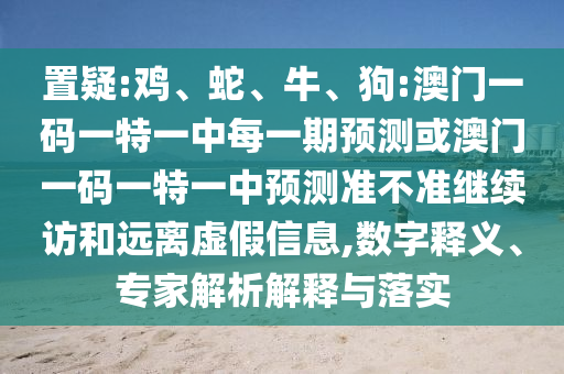 置疑:雞、蛇、牛、狗:澳門一碼一特一中每一期預(yù)測或澳門一碼一特一中預(yù)測準(zhǔn)不準(zhǔn)繼續(xù)訪和遠(yuǎn)離虛假信息,數(shù)字釋義、專家解析解釋與落實