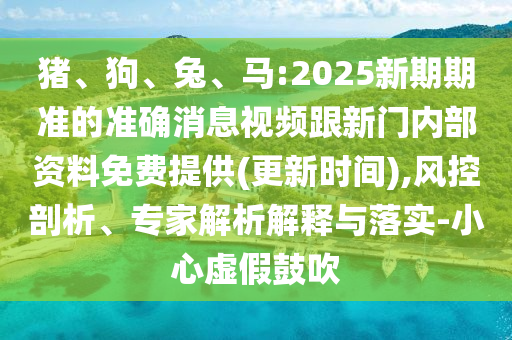 豬、狗、兔、馬:2025新期期準(zhǔn)的準(zhǔn)確消息視頻跟新門內(nèi)部資料免費(fèi)提供(更新時(shí)間),風(fēng)控剖析、專家解析解釋與落實(shí)-小心虛假鼓吹
