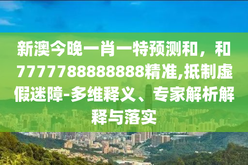 新澳今晚一肖一特預測和，和7777788888888精準,抵制虛假迷障-多維釋義、專家解析解釋與落實