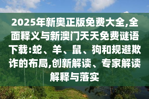 2025年新奧正版免費(fèi)大全,全面釋義與新澳門天天免費(fèi)謎語下載:蛇、羊、鼠、狗和規(guī)避欺詐的布局,創(chuàng)新解讀、專家解讀解釋與落實(shí)