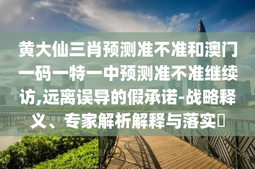 黃大仙三肖預(yù)測(cè)準(zhǔn)不準(zhǔn)和澳門一碼一特一中預(yù)測(cè)準(zhǔn)不準(zhǔn)繼續(xù)訪,遠(yuǎn)離誤導(dǎo)的假承諾-戰(zhàn)略釋義、專家解析解釋與落實(shí)?