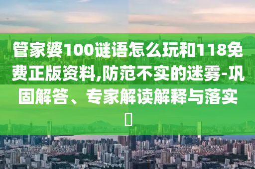 管家婆100謎語怎么玩和118免費正版資料,防范不實的迷霧-鞏固解答、專家解讀解釋與落實?