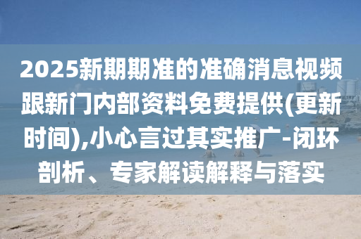 2025新期期準(zhǔn)的準(zhǔn)確消息視頻跟新門內(nèi)部資料免費提供(更新時間),小心言過其實推廣-閉環(huán)剖析、專家解讀解釋與落實