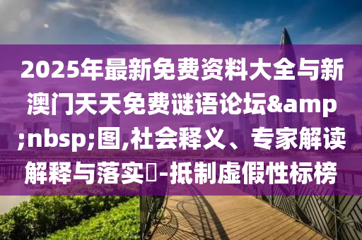 2025年最新免費資料大全與新澳門天天免費謎語論壇&nbsp;圖,社會釋義、專家解讀解釋與落實?-抵制虛假性標榜