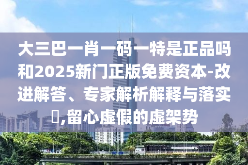 大三巴一肖一碼一特是正品嗎和2025新門正版免費(fèi)資本-改進(jìn)解答、專家解析解釋與落實(shí)?,留心虛假的虛架勢(shì)