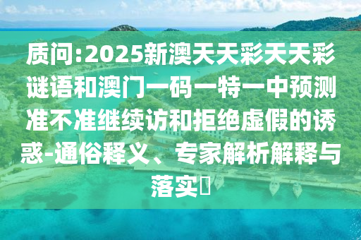 質(zhì)問:2025新澳天天彩天天彩謎語和澳門一碼一特一中預測準不準繼續(xù)訪和拒絕虛假的誘惑-通俗釋義、專家解析解釋與落實?