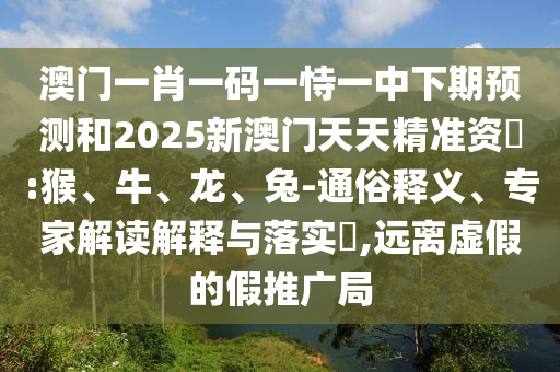 澳門一肖一碼一恃一中下期預(yù)測和2025新澳門天天精準資枓:猴、牛、龍、兔-通俗釋義、專家解讀解釋與落實?,遠離虛假的假推廣局