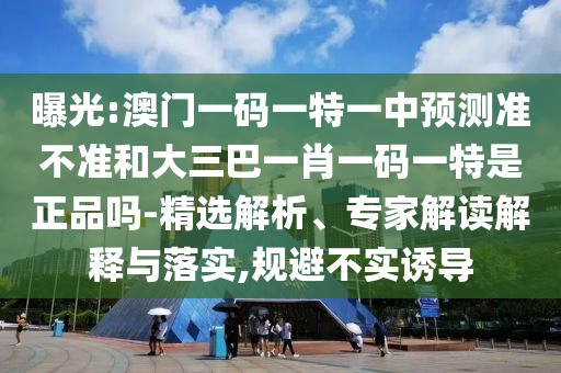 曝光:澳門一碼一特一中預(yù)測(cè)準(zhǔn)不準(zhǔn)和大三巴一肖一碼一特是正品嗎-精選解析、專家解讀解釋與落實(shí),規(guī)避不實(shí)誘導(dǎo)