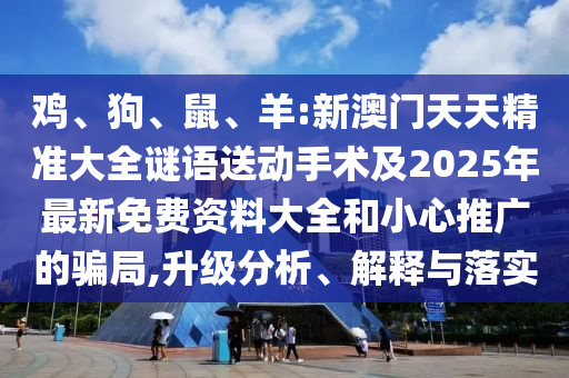 雞、狗、鼠、羊:新澳門天天精準(zhǔn)大全謎語送動手術(shù)及2025年最新免費資料大全和小心推廣的騙局,升級分析、解釋與落實