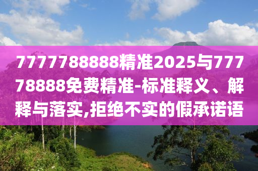 7777788888精準2025與77778888免費精準-標準釋義、解釋與落實,拒絕不實的假承諾語
