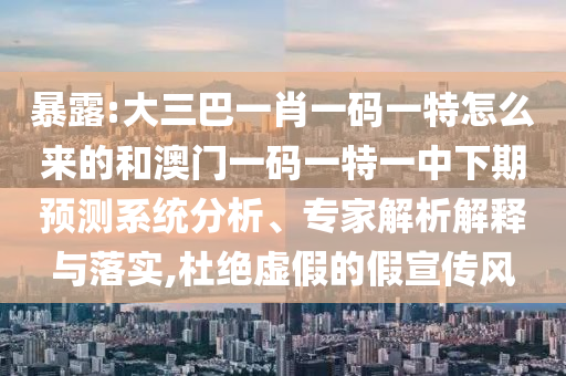 暴露:大三巴一肖一碼一特怎么來的和澳門一碼一特一中下期預測系統(tǒng)分析、專家解析解釋與落實,杜絕虛假的假宣傳風