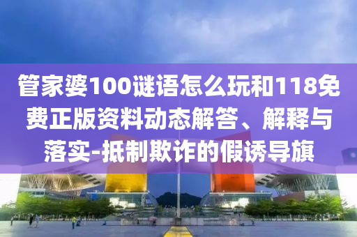 管家婆100謎語怎么玩和118免費正版資料動態(tài)解答、解釋與落實-抵制欺詐的假誘導旗
