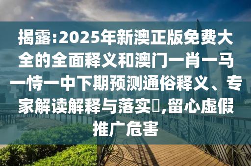 揭露:2025年新澳正版免費(fèi)大全的全面釋義和澳門一肖一馬一恃一中下期預(yù)測(cè)通俗釋義、專家解讀解釋與落實(shí)?,留心虛假推廣危害