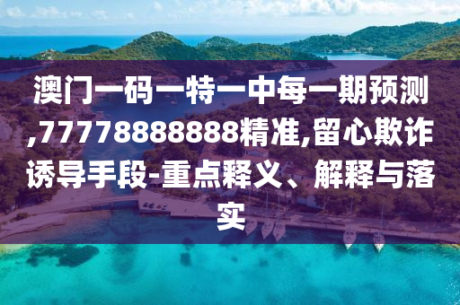 澳門一碼一特一中每一期預(yù)測,77778888888精準(zhǔn),留心欺詐誘導(dǎo)手段-重點(diǎn)釋義、解釋與落實(shí)